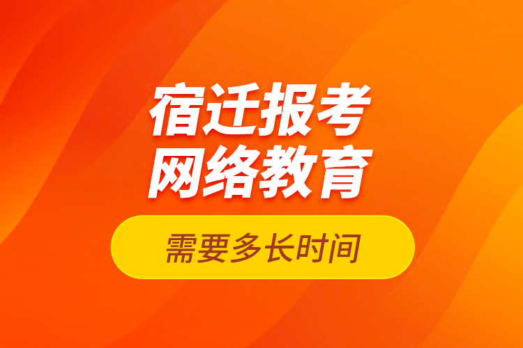 宿遷報考網(wǎng)絡教育需要多長時間？