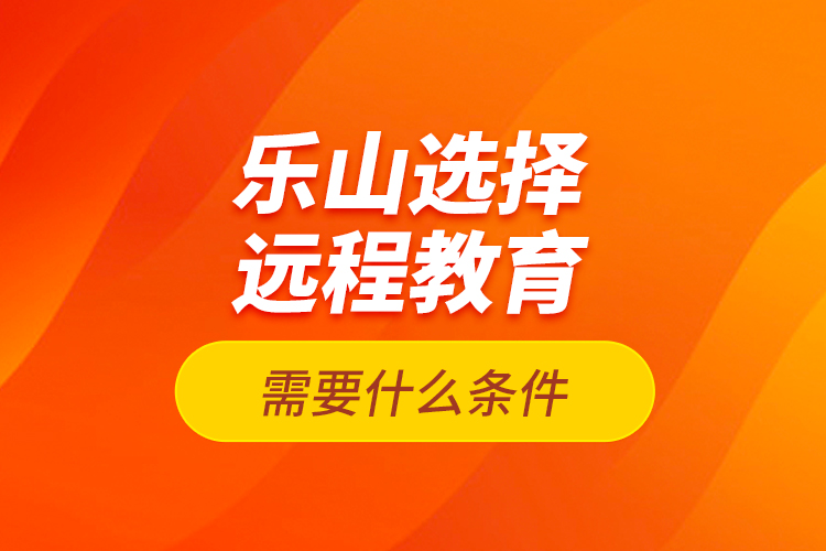 樂山選擇遠程教育需要什么條件？