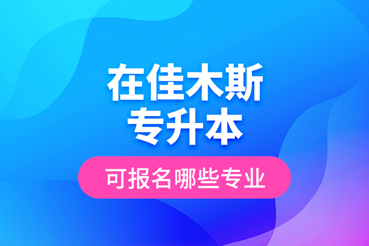 在佳木斯專升本可報(bào)名哪些專業(yè)？