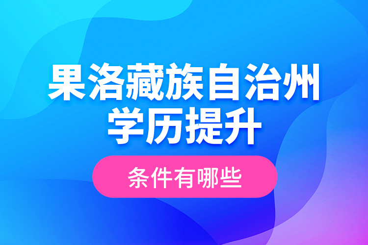 果洛藏族自治州學(xué)歷提升條件有哪些？