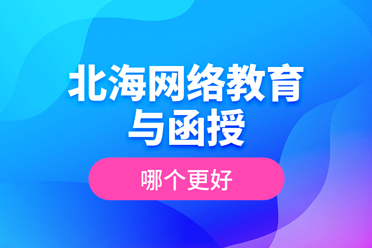 北海網(wǎng)絡教育與函授哪個更好？