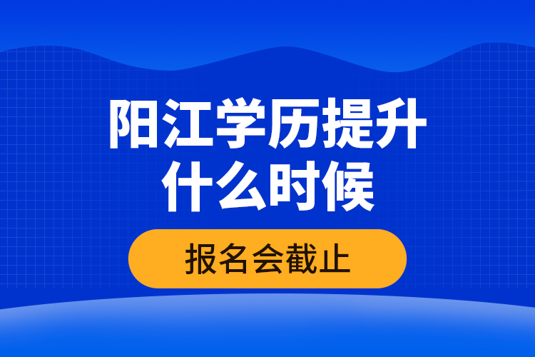 陽江學(xué)歷提升什么時(shí)候報(bào)名會(huì)截止？