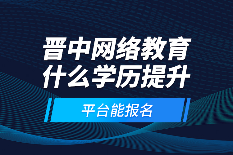 晉中網(wǎng)絡(luò)教育什么學(xué)歷提升平臺(tái)能報(bào)名？