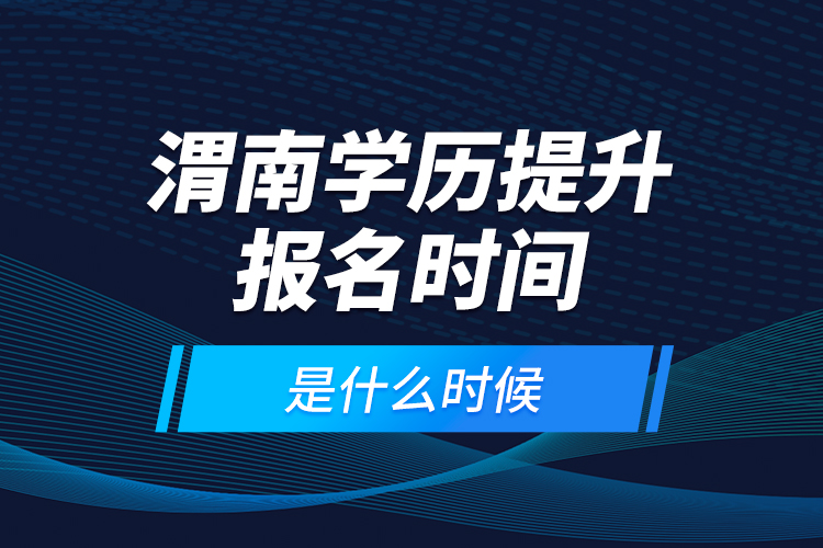 渭南學(xué)歷提升報(bào)名時(shí)間是什么時(shí)候？