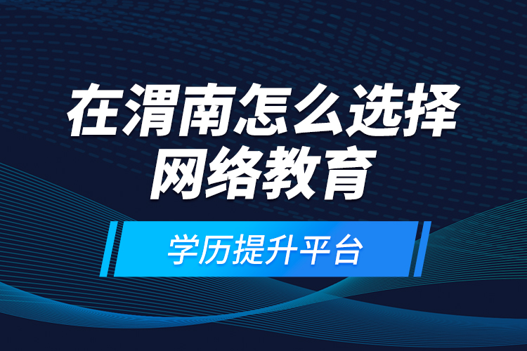 在渭南怎么選擇網(wǎng)絡(luò)教育學(xué)歷提升平臺(tái)？