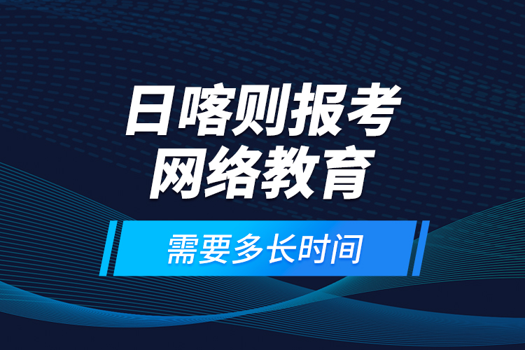 日喀則報(bào)考網(wǎng)絡(luò)教育需要多長(zhǎng)時(shí)間？