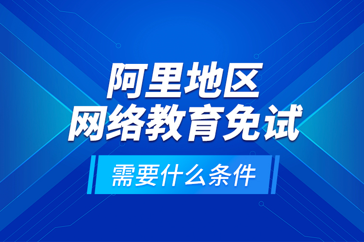 阿里地區(qū)網(wǎng)絡(luò)教育免試需要什么條件？