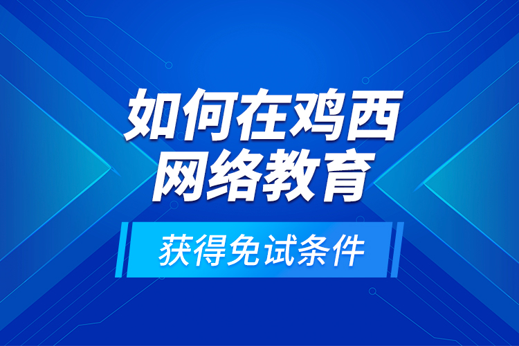 如何在雞西網(wǎng)絡(luò)教育獲得免試條件？