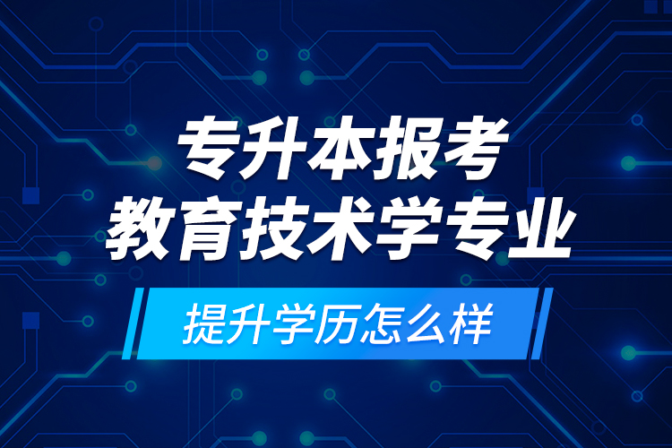 專升本報考教育技術(shù)學專業(yè)提升學歷怎么樣？