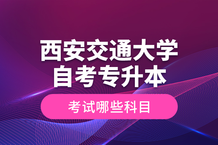 西安交通大學(xué)自考專升本考試哪些科目？