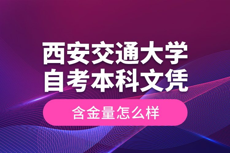 西安交通大學自考本科文憑含金量怎么樣？