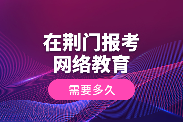 在荊門報考網(wǎng)絡(luò)教育需要多久？