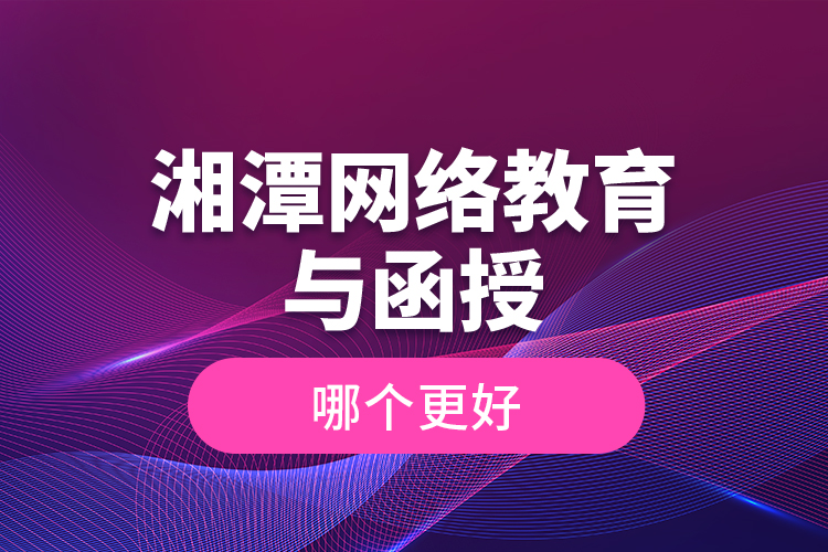 湘潭網絡教育與函授哪個更好？