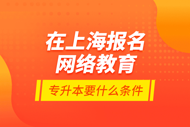 在上海報(bào)名網(wǎng)絡(luò)教育專升本要什么條件？