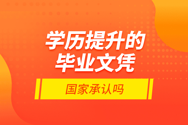 學歷提升的畢業(yè)文憑國家承認嗎？