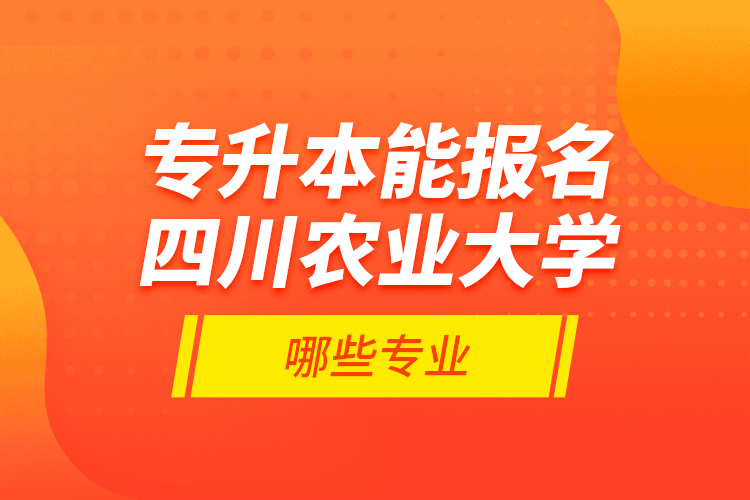 專升本能報名四川農(nóng)業(yè)大學(xué)哪些專業(yè)？