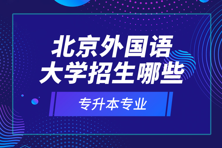 北京外國(guó)語大學(xué)招生哪些專升本專業(yè)？