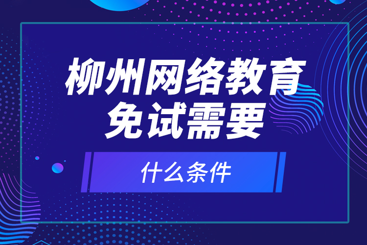 柳州網(wǎng)絡(luò)教育免試需要什么條件？