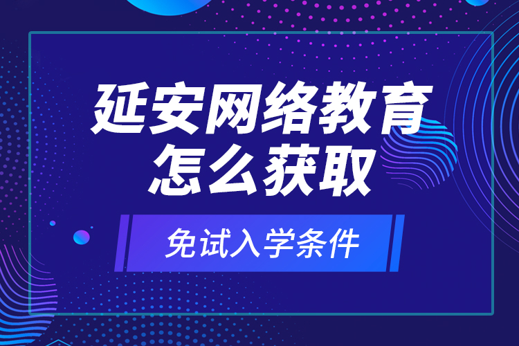 延安網(wǎng)絡(luò)教育怎么獲取免試入學(xué)條件？