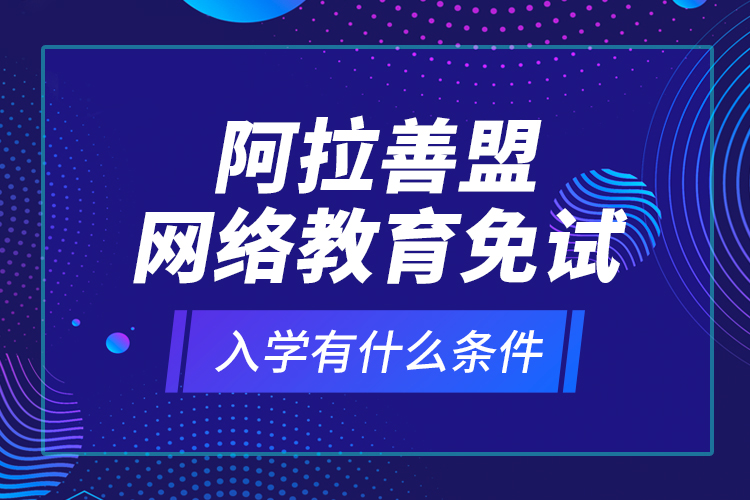 阿拉善盟網(wǎng)絡(luò)教育免試入學(xué)有什么條件？