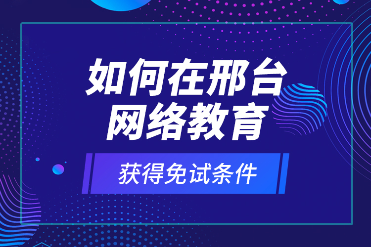 如何在邢臺(tái)網(wǎng)絡(luò)教育獲得免試條件？