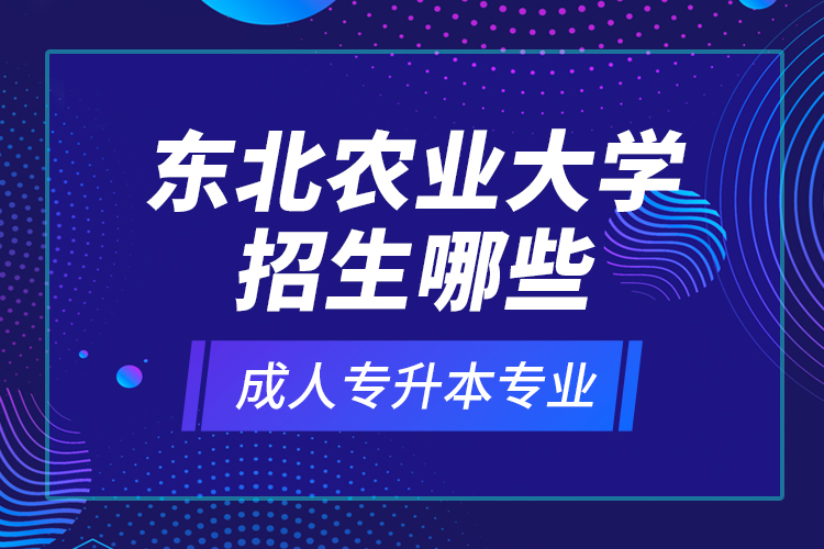 東北農(nóng)業(yè)大學(xué)招生哪些成人專升本專業(yè)？