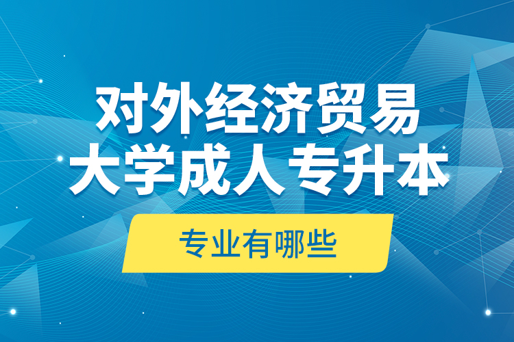 對外經(jīng)濟(jì)貿(mào)易大學(xué)成人專升本專業(yè)有哪些？