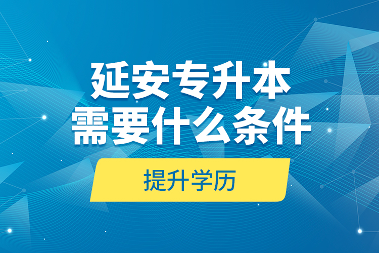 延安專升本需要什么條件提升學(xué)歷？