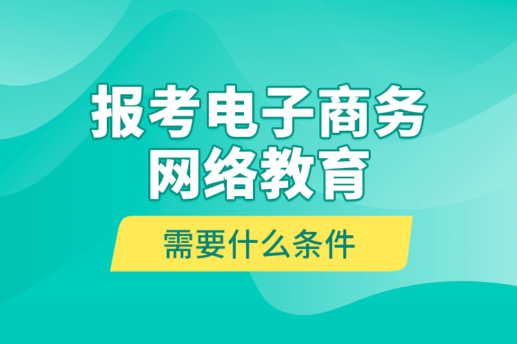 報考電子商務(wù)網(wǎng)絡(luò)教育需要什么條件？