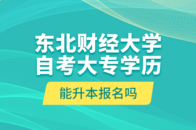 東北財(cái)經(jīng)大學(xué)自考大專學(xué)歷能升本報(bào)名嗎？