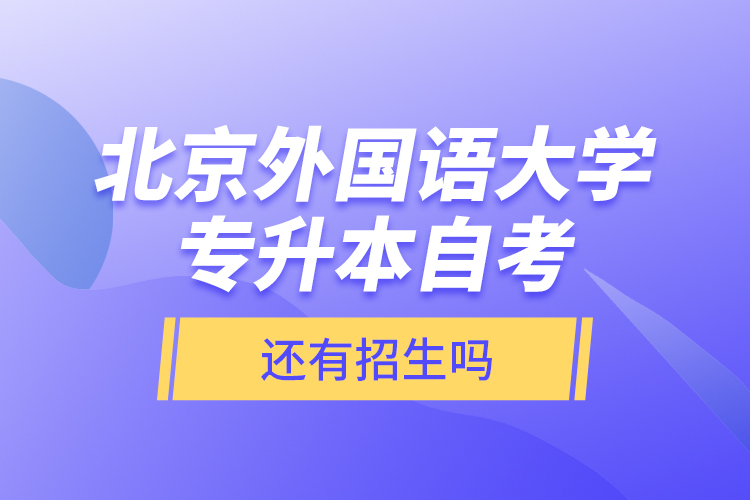 北京外國(guó)語(yǔ)大學(xué)專(zhuān)升本自考還有招生嗎？