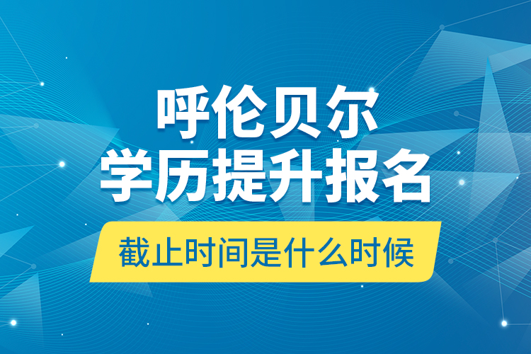 呼倫貝爾學(xué)歷提升報名截止時間是什么時候？