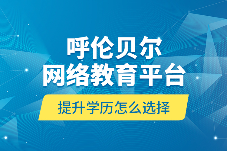 呼倫貝爾網(wǎng)絡(luò)教育平臺(tái)提升學(xué)歷怎么選擇？