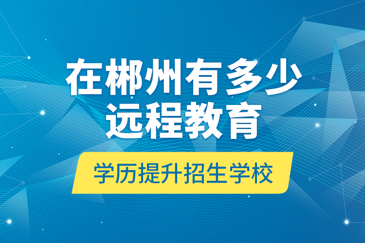 在郴州有多少遠(yuǎn)程教育學(xué)歷提升招生學(xué)校？