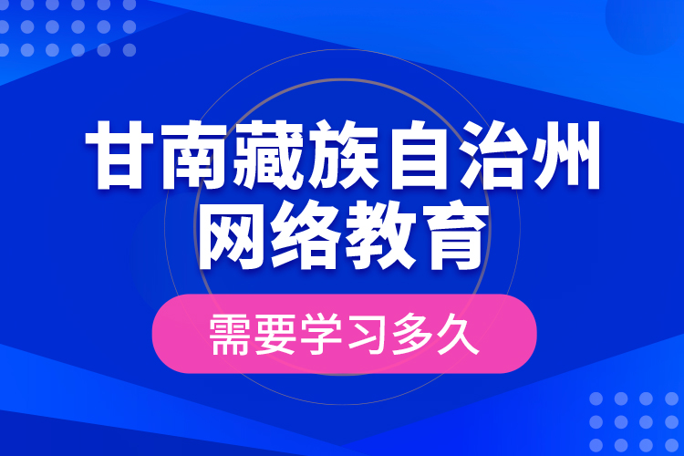 甘南藏族自治州網(wǎng)絡(luò)教育需要學(xué)習(xí)多久？