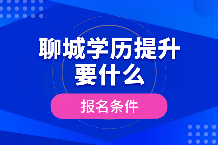 聊城學(xué)歷提升要什么報(bào)名條件？