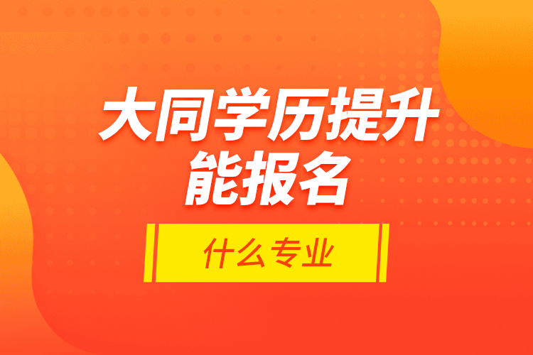 大同學歷提升能報名什么專業(yè)？