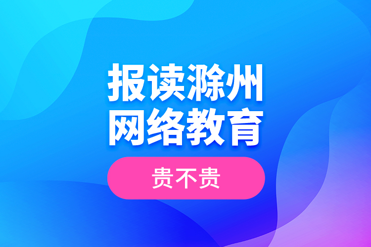 報(bào)讀滁州網(wǎng)絡(luò)教育貴不貴？