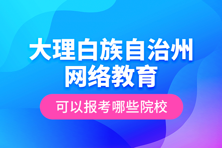 大理白族自治州網(wǎng)絡(luò)教育可以報考哪些院校？