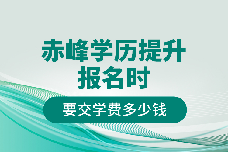 赤峰學(xué)歷提升報(bào)名時要交學(xué)費(fèi)多少錢？