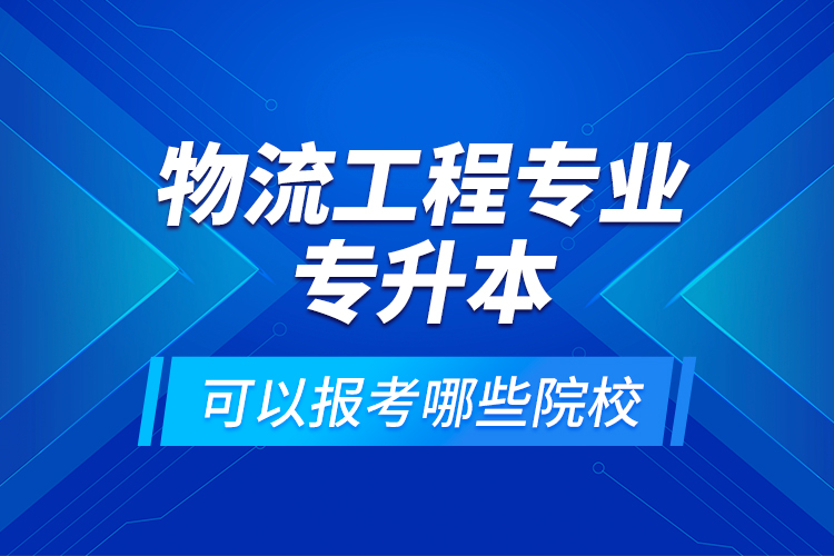 物流工程專業(yè)專升本可以報(bào)考哪些院校？