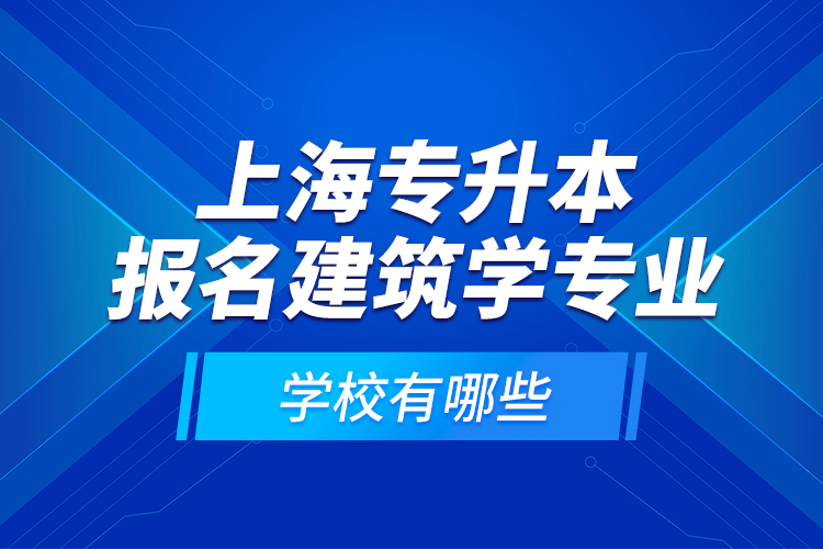 上海專升本報名建筑學(xué)專業(yè)學(xué)校有哪些？