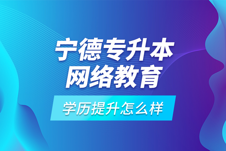 寧德專升本網(wǎng)絡(luò)教育學(xué)歷提升怎么樣？