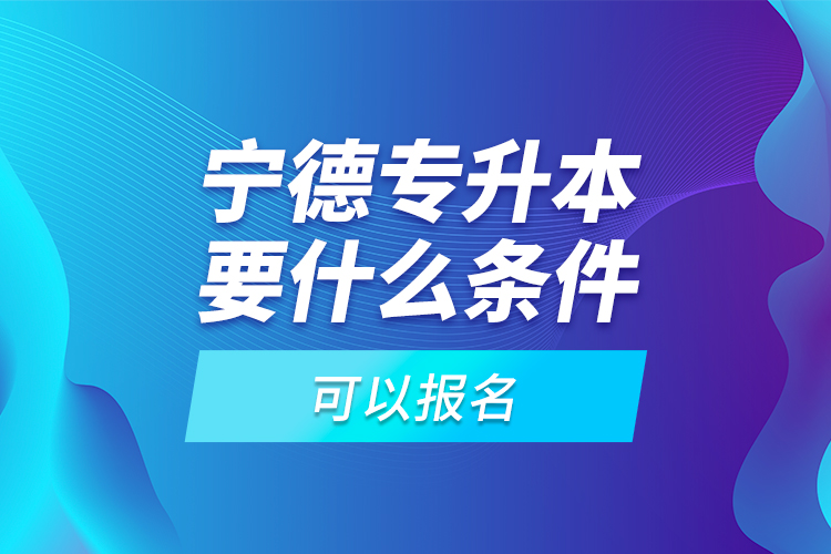 寧德專升本要什么條件可以報名？