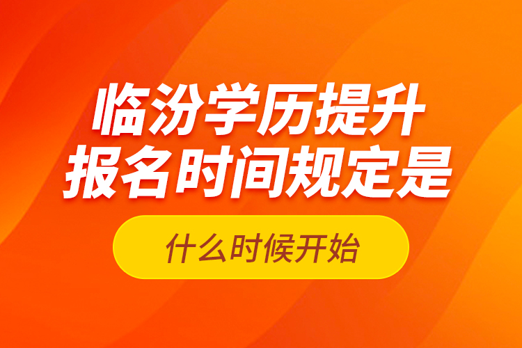 臨汾學(xué)歷提升報名時間規(guī)定是什么時候開始？