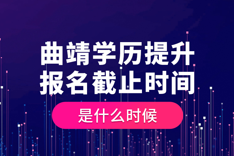 曲靖學歷提升報名截止時間是什么時候？