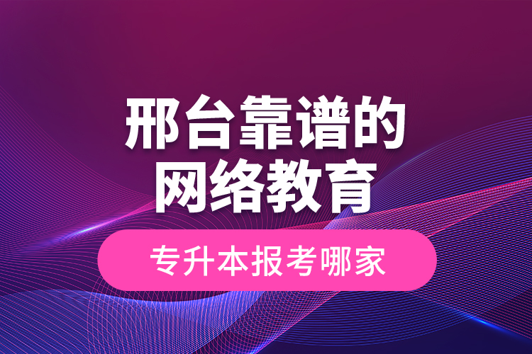 邢臺靠譜的網(wǎng)絡(luò)教育專升本報考哪家？