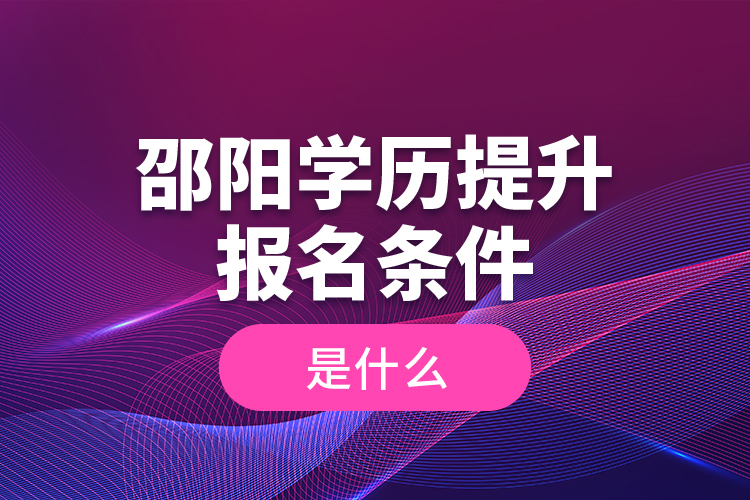 邵陽學(xué)歷提升報(bào)名條件是什么？