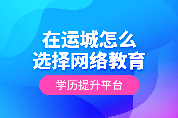 在運(yùn)城怎么選擇網(wǎng)絡(luò)教育學(xué)歷提升平臺？