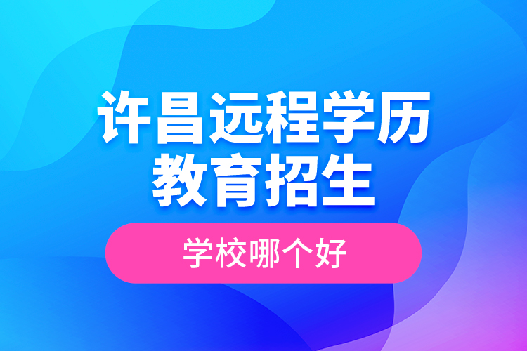 許昌遠(yuǎn)程學(xué)歷教育招生學(xué)校哪個(gè)好？